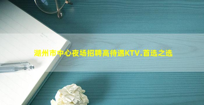 湖州市中心夜场招聘高待遇KTV.首选之选