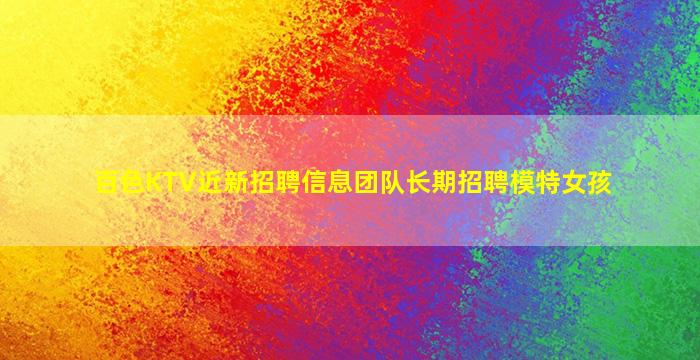 百色KTV近新招聘信息团队长期招聘模特女孩